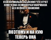 я ей нормально объяснил что отчет хуже, а она со мной разговаривала без всякого уважения поэтому и на хую теперь она