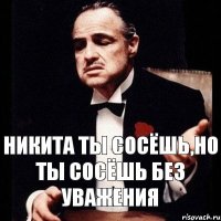 никита ты сосёшь,но ты сосёшь без уважения