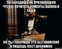 Ты заходишь на признавашки чтобы почитать коменты Валика и Саши Но ты говоришь это без уважения и пишешь пост анонимно