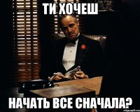 ти хочеш начать все сначала?