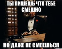 ТЫ ПИШЕШЬ ЧТО ТЕБЕ СМЕШНО НО ДАЖЕ НЕ СМЕЕШЬСЯ