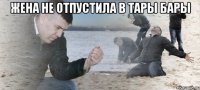 жена не отпустила в тары бары 