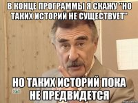 В конце программы я скажу "Но таких историй не существует" Но таких историй пока не предвидется