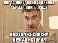 Когда-нибудь Гия Ардзинба сбреет свою бороду Но это уже совсем другая история