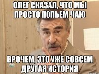 Олег сказал, что мы просто попьем чаю врочем, это уже совсем другая история