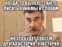 Когда-то вы перестанете писать хуифмы к словам Но это будет совсем другая история...хуистория