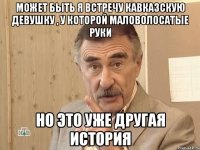 Может быть я встречу кавказскую девушку , у которой маловолосатые руки Но это уже другая история