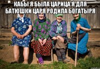 Кабы я была царица я для батюшки царя родила богатыря 