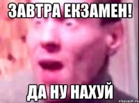 завтра екзамен! да ну нахуй