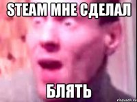 STEAM МНЕ СДЕЛАЛ БЛЯТЬ