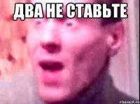 Два не ставьте 