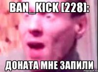 Ban_Kick [228]: Доната мне запили