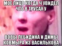 МОЕ ЛИЦО КОГДА Ч УВИДЕЛ ЧТО В ТРУСАХ У ВОВЫ ЛЕБИДИНА И ДИМЫ КОВМЫРА ИЗ ВАСИЛЬКОВА