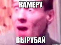 Камеру вырубай