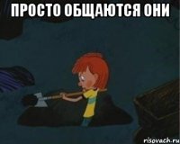 Просто общаются они 