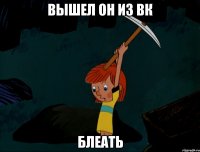 Вышел он из Вк Блеать