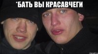 *бать вы красавчеги 