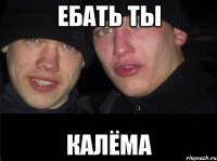 ебать ты калёма