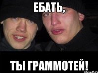 ЕБАТЬ, ТЫ ГРАММОТЕЙ!