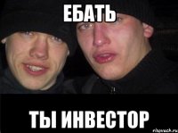 ебать ты инвестор