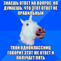 знаешь ответ на вопрос, но думаешь, что этот ответ не правильный твой одноклассниц говорит этот же ответ и получает пять