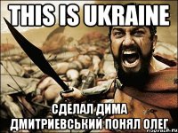 THIS IS UKRAINE СДЕЛАЛ ДИМА ДМИТРИЕВСЬКИЙ ПОНЯЛ ОЛЕГ