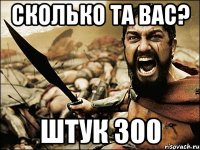 СКОЛЬКО ТА ВАС? ШТУК 300