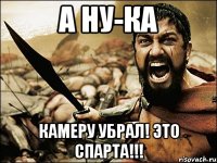 А ну-ка Камеру убрал! Это спарта!!!