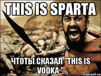 this is sparta чтоты сказал "this is vodka "