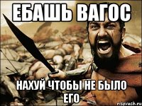 ЕБАШЬ ВАГОС НАХУЙ ЧТОБЫ НЕ БЫЛО ЕГО