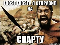 frost frosta я отправил НА СПАРТУ