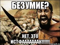 Безумие? Нет, это ИСТФАААААААК!!!!!!