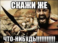 скажи же что-нибудь!!!!!!!!!!!