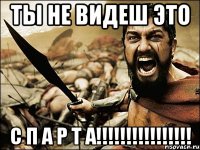 Ты не видеш это С П А Р Т А!!!!!!!!!!!!!!!!