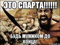 ЭТО СПАРТА!!!!!! БУДЬ МУЖИКОМ ДО КОНЦА!