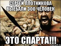 СЕРГЕЙ ПЛОТНИКОВА ВЫЕБАЛИ 300 ЧЕЛОВЕК ЭТО СПАРТА!!!