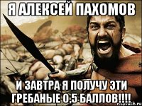 Я Алексей Пахомов и завтра я получу эти гребаные 0,5 баллов!!!!