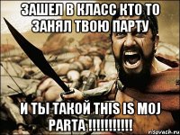 Зашел в класс кто то занял твою парту И ты такой THIS IS MOJ PARTA !!!!!!!!!!!