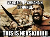 Увидел дружбана и кричиш: This is NEVSKIIIIIIII