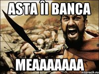 Asta îi banca Meaaaaaaa