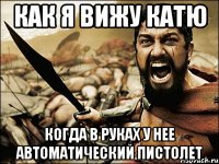 как я вижу катю когда в руках у нее автоматический пистолет