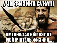 УЧИ ФИЗИКУ СУКА!!! Именно так выглядит мой учитель физики...