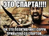 ЭТО СПАРТА!!!! ой. ЭТО ПОЗИТИВЧИК!! сорри привычка со спартой..