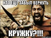 КТО ЕЩЕ ЗАБЫЛ ВЕРНУТЬ КРУЖКУ?!!!