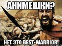 Анимешки? Нет это BeSt-WaRRioR!