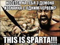 несётся на тебя 3 демона изгнанка с одним червем? THIS IS SPARTA!!!