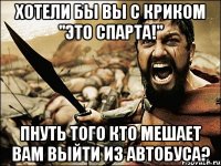 Хотели бы вы с криком "ЭТО СПАРТА!" пнуть того кто мешает вам выйти из автобуса?