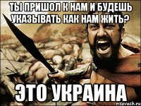 Ты пришол к нам и будешь указывать как нам жить? Это украина