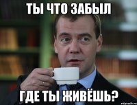 Ты что забыл где ты живёшь?