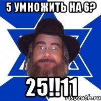 5 умножить на 6? 25!!11